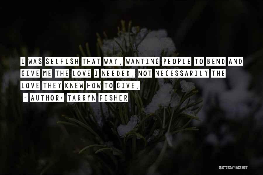 Tarryn Fisher Quotes: I Was Selfish That Way, Wanting People To Bend And Give Me The Love I Needed, Not Necessarily The Love