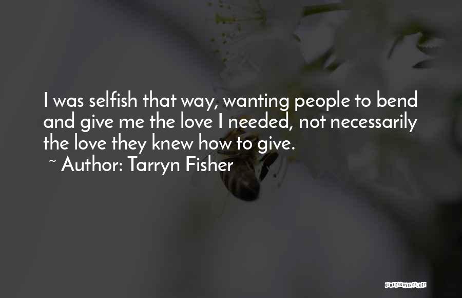 Tarryn Fisher Quotes: I Was Selfish That Way, Wanting People To Bend And Give Me The Love I Needed, Not Necessarily The Love