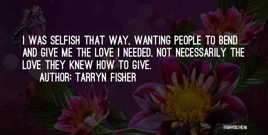 Tarryn Fisher Quotes: I Was Selfish That Way, Wanting People To Bend And Give Me The Love I Needed, Not Necessarily The Love