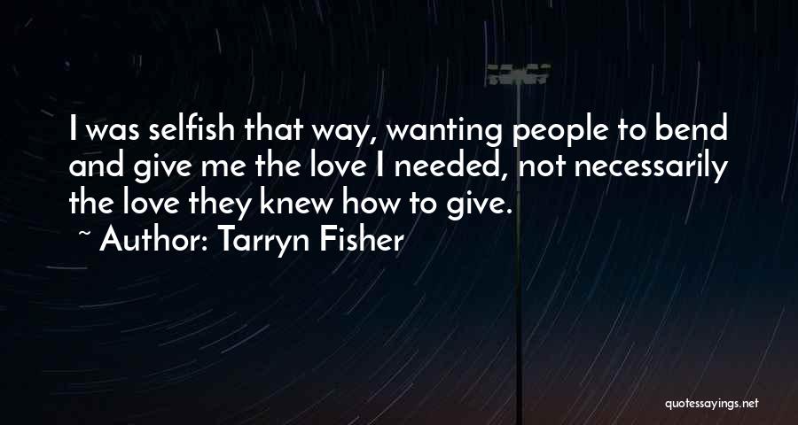 Tarryn Fisher Quotes: I Was Selfish That Way, Wanting People To Bend And Give Me The Love I Needed, Not Necessarily The Love