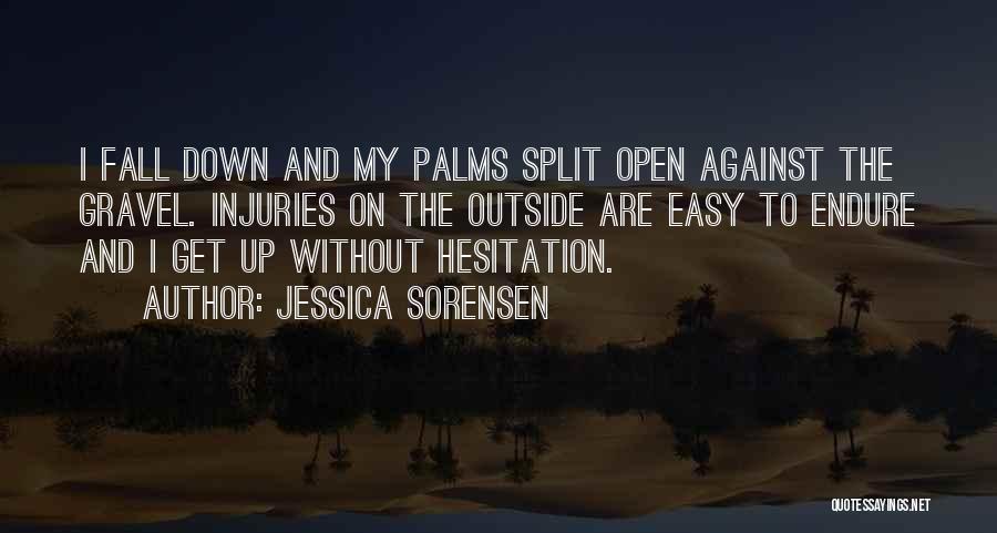 Jessica Sorensen Quotes: I Fall Down And My Palms Split Open Against The Gravel. Injuries On The Outside Are Easy To Endure And