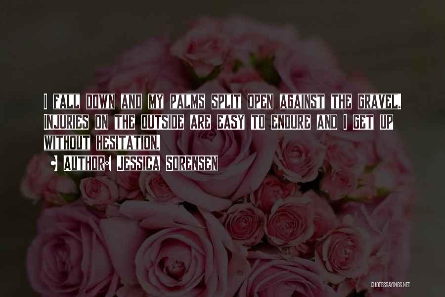 Jessica Sorensen Quotes: I Fall Down And My Palms Split Open Against The Gravel. Injuries On The Outside Are Easy To Endure And