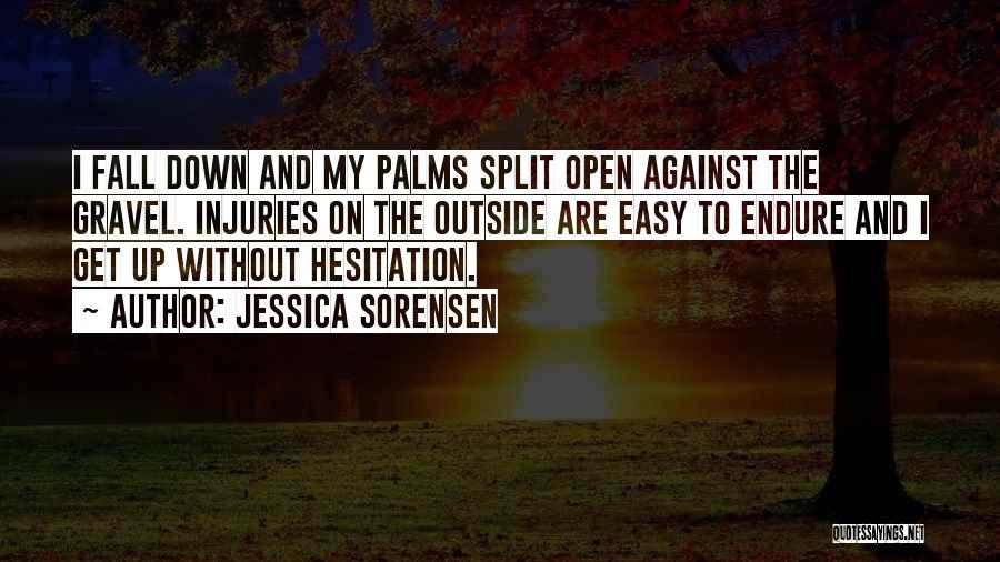 Jessica Sorensen Quotes: I Fall Down And My Palms Split Open Against The Gravel. Injuries On The Outside Are Easy To Endure And