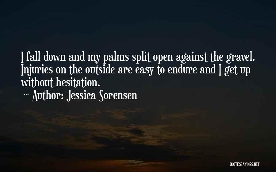 Jessica Sorensen Quotes: I Fall Down And My Palms Split Open Against The Gravel. Injuries On The Outside Are Easy To Endure And