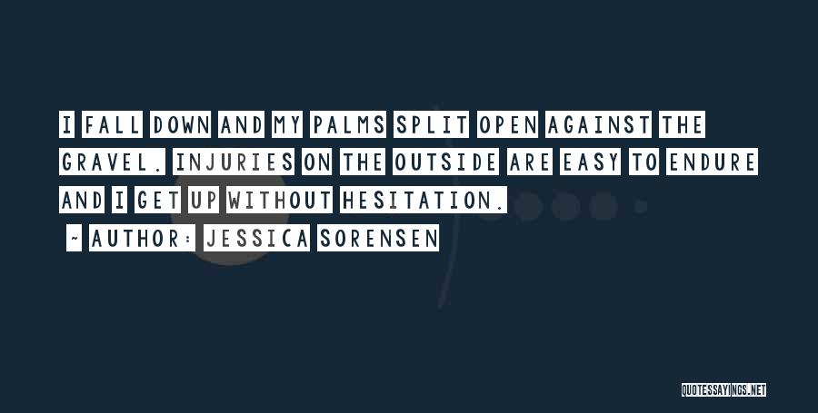 Jessica Sorensen Quotes: I Fall Down And My Palms Split Open Against The Gravel. Injuries On The Outside Are Easy To Endure And