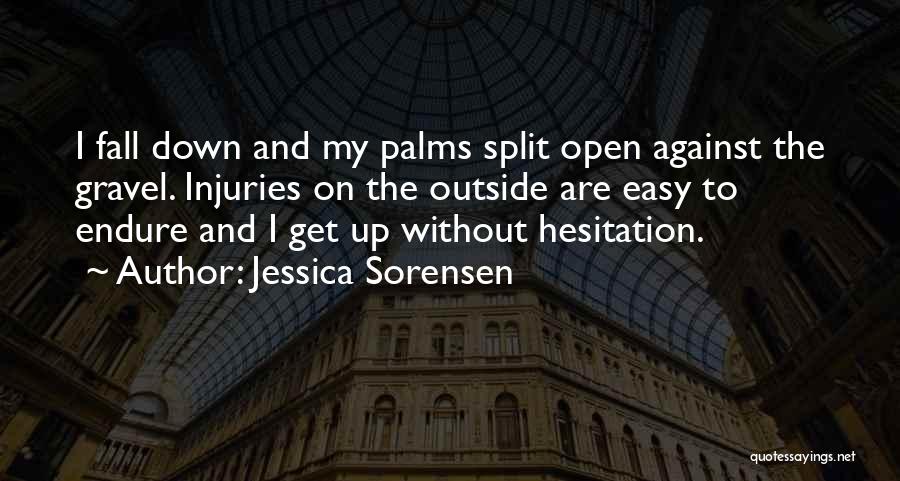 Jessica Sorensen Quotes: I Fall Down And My Palms Split Open Against The Gravel. Injuries On The Outside Are Easy To Endure And