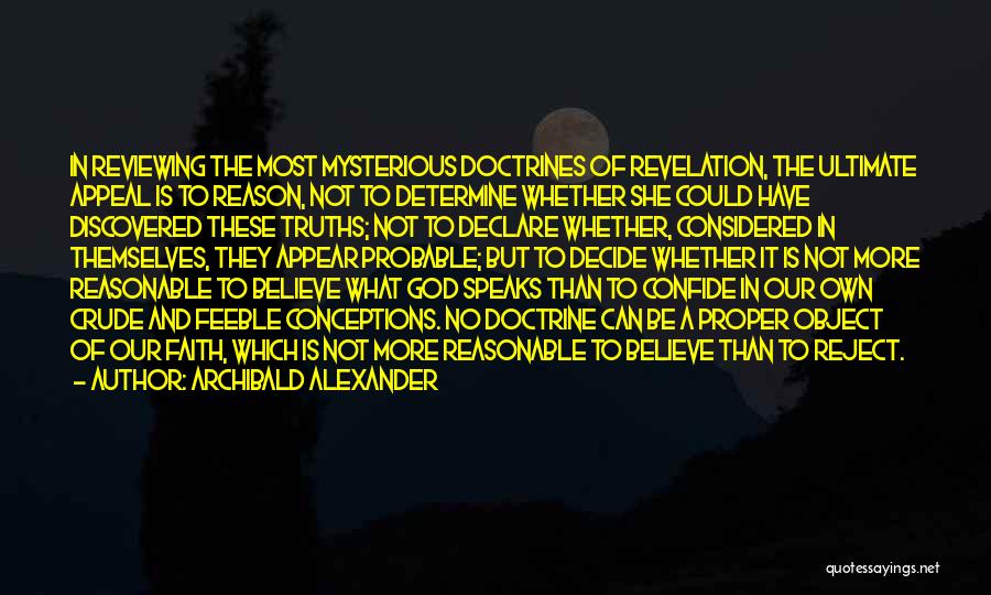 Archibald Alexander Quotes: In Reviewing The Most Mysterious Doctrines Of Revelation, The Ultimate Appeal Is To Reason, Not To Determine Whether She Could