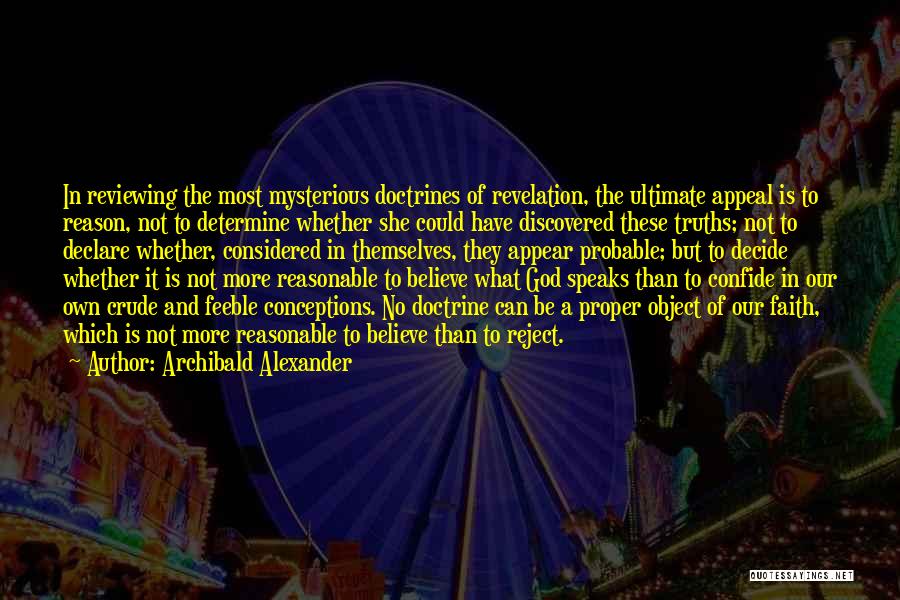 Archibald Alexander Quotes: In Reviewing The Most Mysterious Doctrines Of Revelation, The Ultimate Appeal Is To Reason, Not To Determine Whether She Could