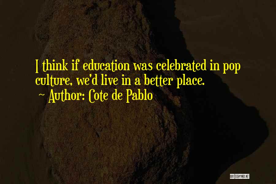 Cote De Pablo Quotes: I Think If Education Was Celebrated In Pop Culture, We'd Live In A Better Place.