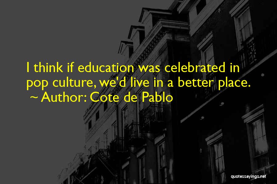 Cote De Pablo Quotes: I Think If Education Was Celebrated In Pop Culture, We'd Live In A Better Place.