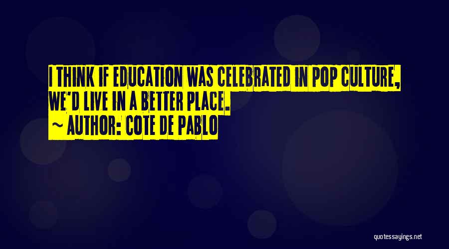 Cote De Pablo Quotes: I Think If Education Was Celebrated In Pop Culture, We'd Live In A Better Place.