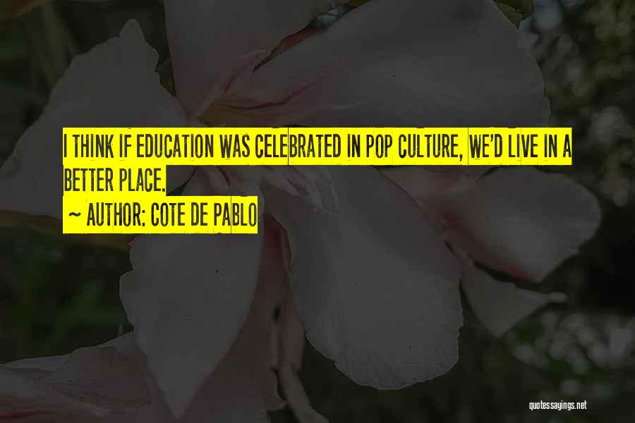 Cote De Pablo Quotes: I Think If Education Was Celebrated In Pop Culture, We'd Live In A Better Place.