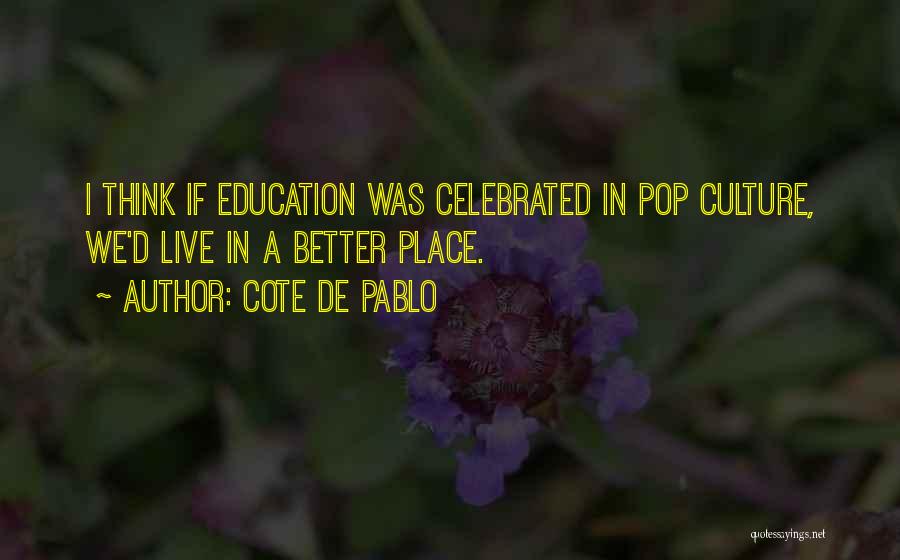 Cote De Pablo Quotes: I Think If Education Was Celebrated In Pop Culture, We'd Live In A Better Place.