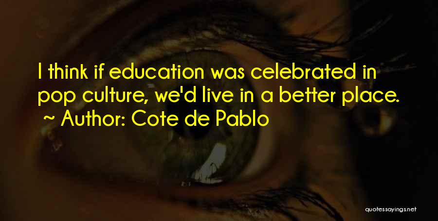 Cote De Pablo Quotes: I Think If Education Was Celebrated In Pop Culture, We'd Live In A Better Place.