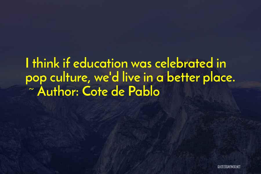 Cote De Pablo Quotes: I Think If Education Was Celebrated In Pop Culture, We'd Live In A Better Place.