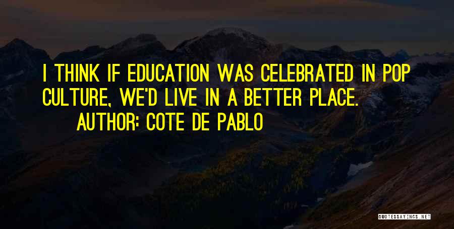 Cote De Pablo Quotes: I Think If Education Was Celebrated In Pop Culture, We'd Live In A Better Place.