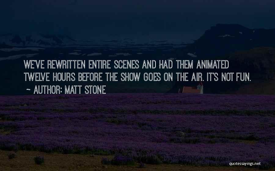 Matt Stone Quotes: We've Rewritten Entire Scenes And Had Them Animated Twelve Hours Before The Show Goes On The Air. It's Not Fun.