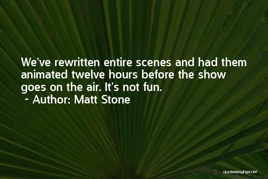 Matt Stone Quotes: We've Rewritten Entire Scenes And Had Them Animated Twelve Hours Before The Show Goes On The Air. It's Not Fun.