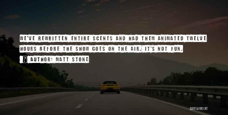 Matt Stone Quotes: We've Rewritten Entire Scenes And Had Them Animated Twelve Hours Before The Show Goes On The Air. It's Not Fun.