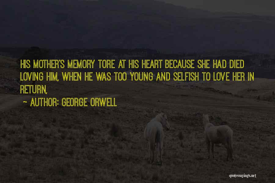 George Orwell Quotes: His Mother's Memory Tore At His Heart Because She Had Died Loving Him, When He Was Too Young And Selfish