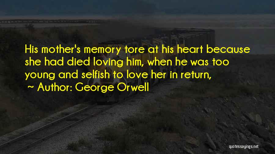 George Orwell Quotes: His Mother's Memory Tore At His Heart Because She Had Died Loving Him, When He Was Too Young And Selfish