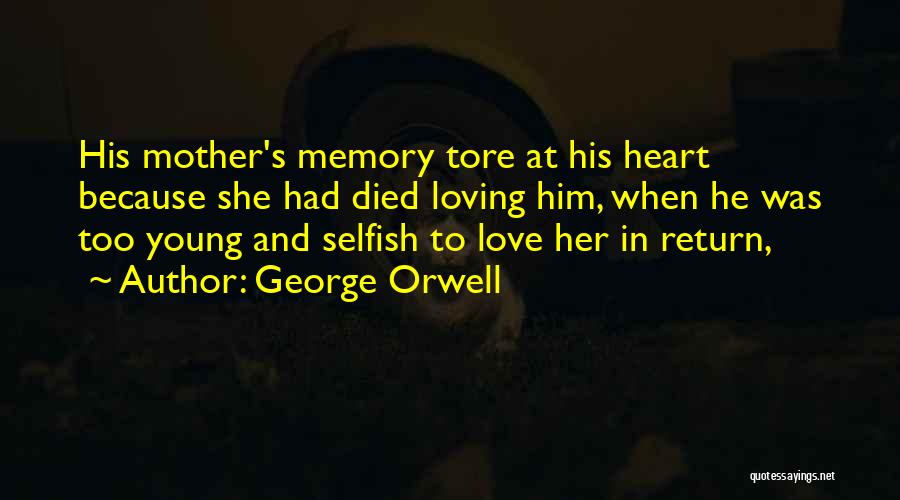 George Orwell Quotes: His Mother's Memory Tore At His Heart Because She Had Died Loving Him, When He Was Too Young And Selfish