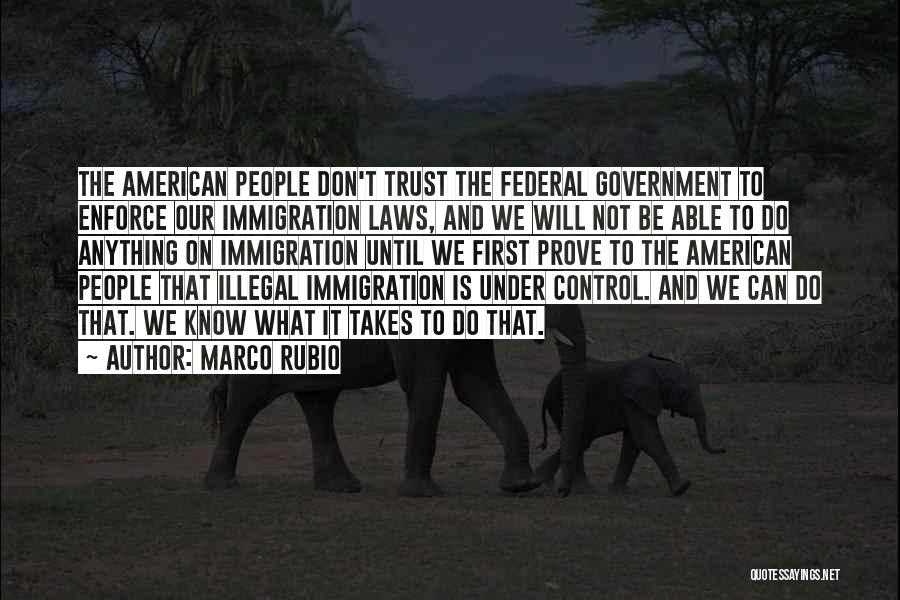 Marco Rubio Quotes: The American People Don't Trust The Federal Government To Enforce Our Immigration Laws, And We Will Not Be Able To