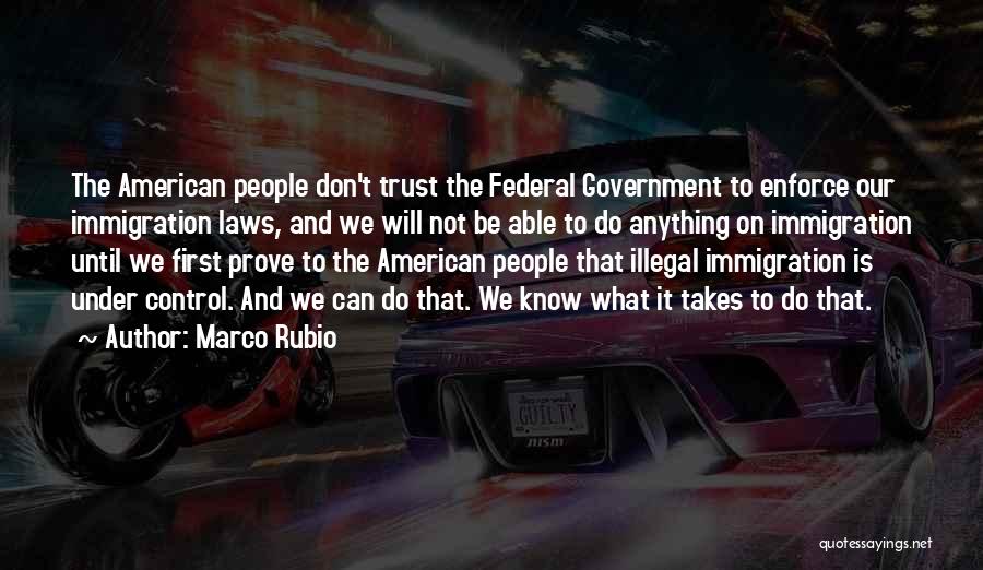 Marco Rubio Quotes: The American People Don't Trust The Federal Government To Enforce Our Immigration Laws, And We Will Not Be Able To