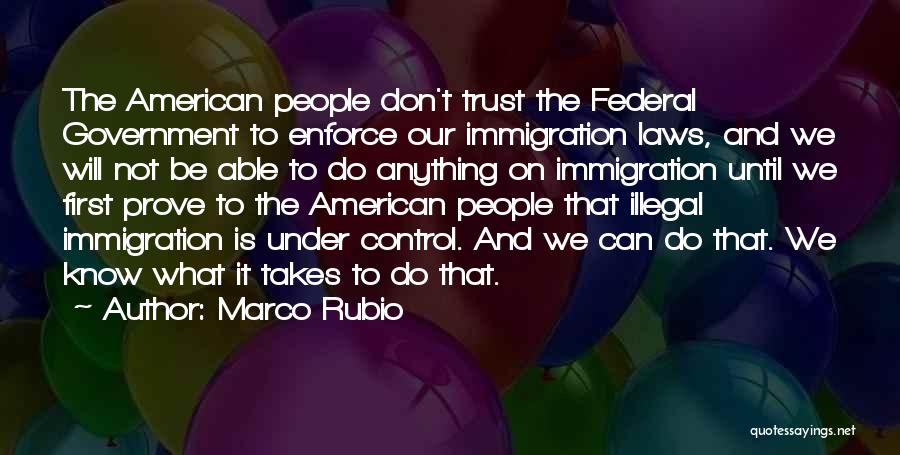 Marco Rubio Quotes: The American People Don't Trust The Federal Government To Enforce Our Immigration Laws, And We Will Not Be Able To