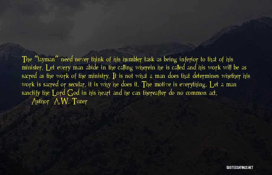 A.W. Tozer Quotes: The Layman Need Never Think Of His Humbler Task As Being Inferior To That Of His Minister. Let Every Man