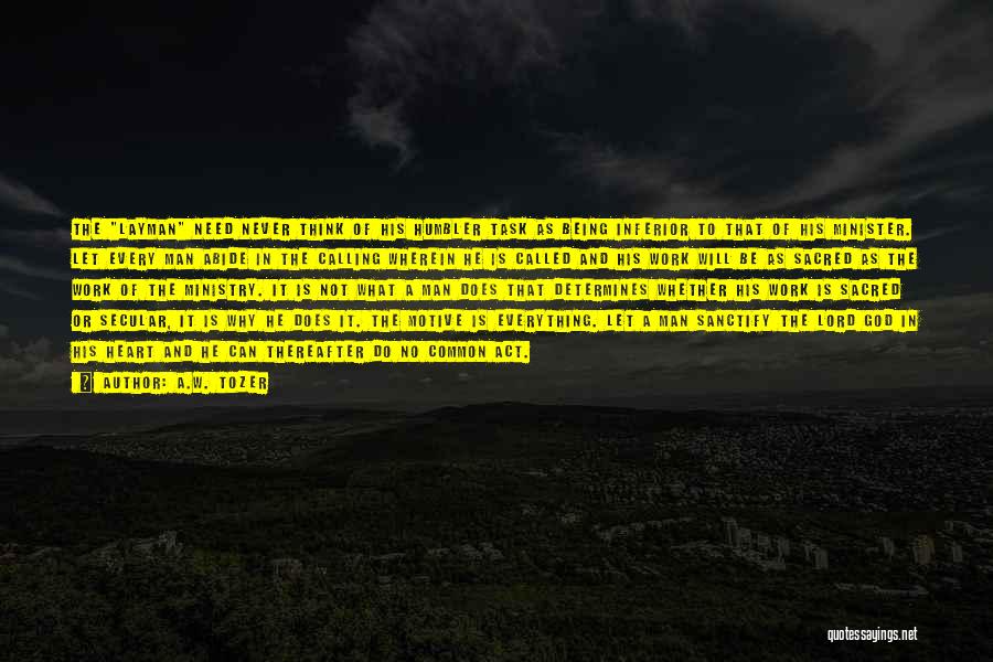 A.W. Tozer Quotes: The Layman Need Never Think Of His Humbler Task As Being Inferior To That Of His Minister. Let Every Man