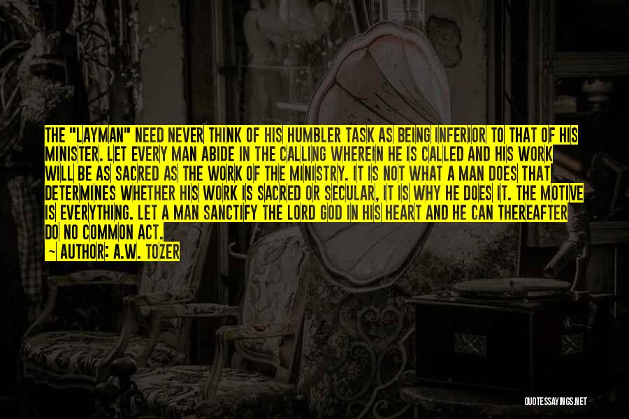 A.W. Tozer Quotes: The Layman Need Never Think Of His Humbler Task As Being Inferior To That Of His Minister. Let Every Man