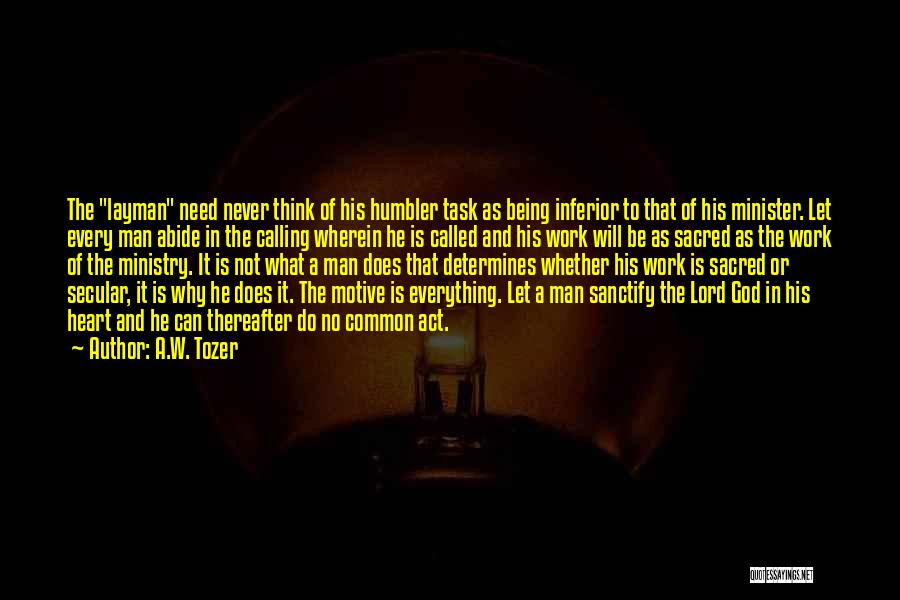 A.W. Tozer Quotes: The Layman Need Never Think Of His Humbler Task As Being Inferior To That Of His Minister. Let Every Man