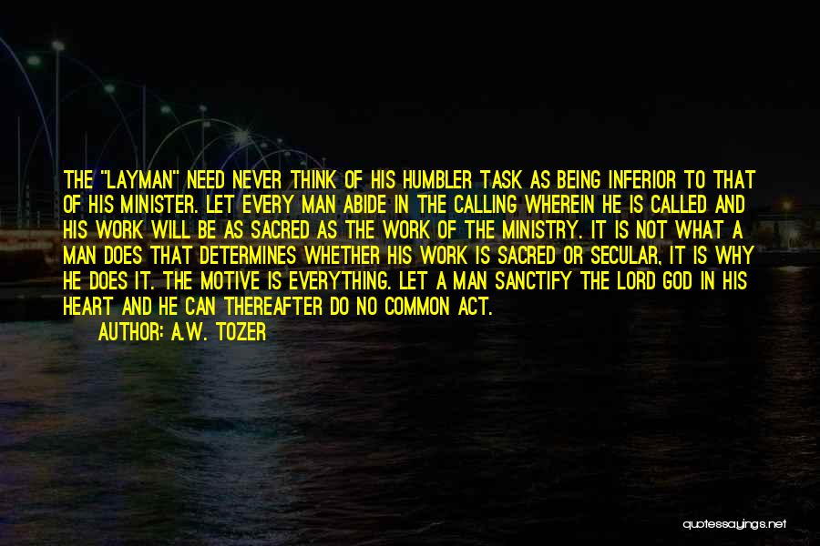 A.W. Tozer Quotes: The Layman Need Never Think Of His Humbler Task As Being Inferior To That Of His Minister. Let Every Man