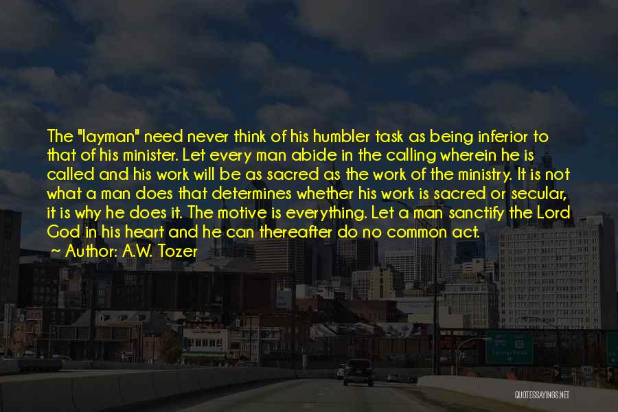 A.W. Tozer Quotes: The Layman Need Never Think Of His Humbler Task As Being Inferior To That Of His Minister. Let Every Man