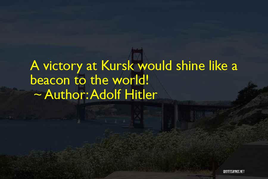 Adolf Hitler Quotes: A Victory At Kursk Would Shine Like A Beacon To The World!