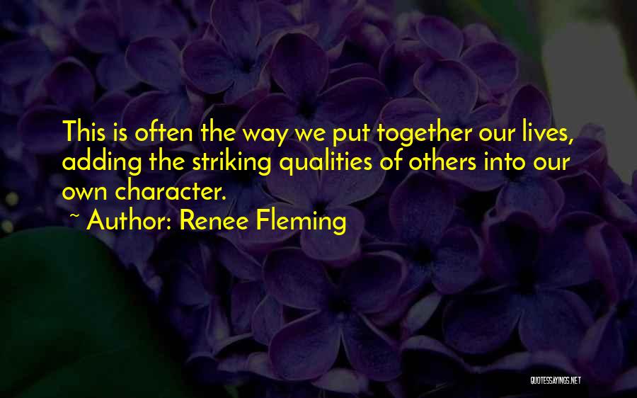 Renee Fleming Quotes: This Is Often The Way We Put Together Our Lives, Adding The Striking Qualities Of Others Into Our Own Character.