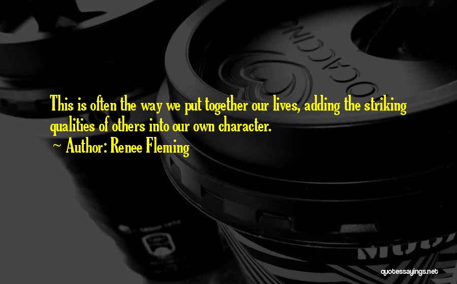 Renee Fleming Quotes: This Is Often The Way We Put Together Our Lives, Adding The Striking Qualities Of Others Into Our Own Character.