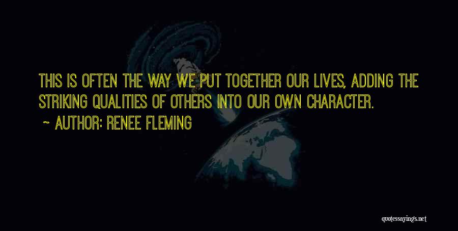 Renee Fleming Quotes: This Is Often The Way We Put Together Our Lives, Adding The Striking Qualities Of Others Into Our Own Character.