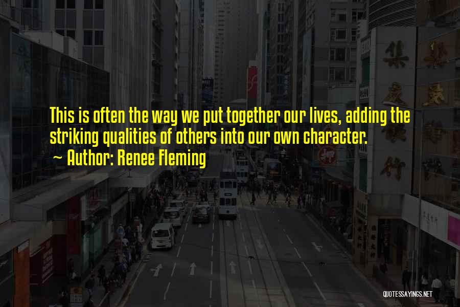 Renee Fleming Quotes: This Is Often The Way We Put Together Our Lives, Adding The Striking Qualities Of Others Into Our Own Character.