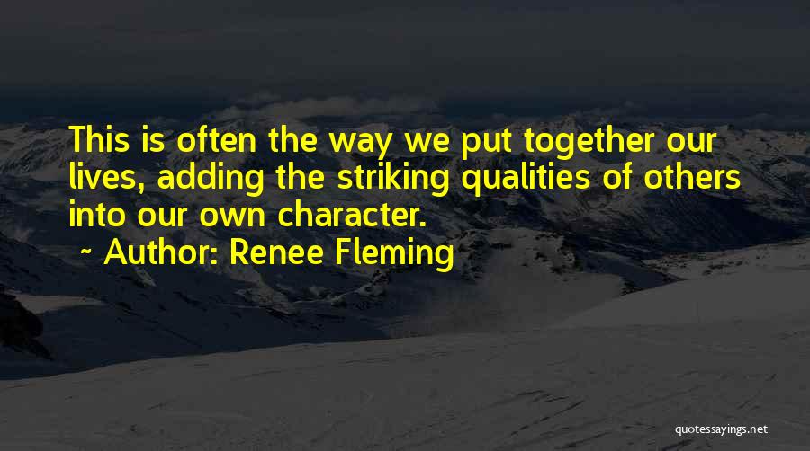 Renee Fleming Quotes: This Is Often The Way We Put Together Our Lives, Adding The Striking Qualities Of Others Into Our Own Character.