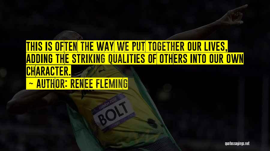 Renee Fleming Quotes: This Is Often The Way We Put Together Our Lives, Adding The Striking Qualities Of Others Into Our Own Character.