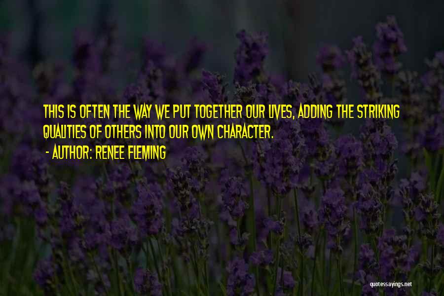 Renee Fleming Quotes: This Is Often The Way We Put Together Our Lives, Adding The Striking Qualities Of Others Into Our Own Character.