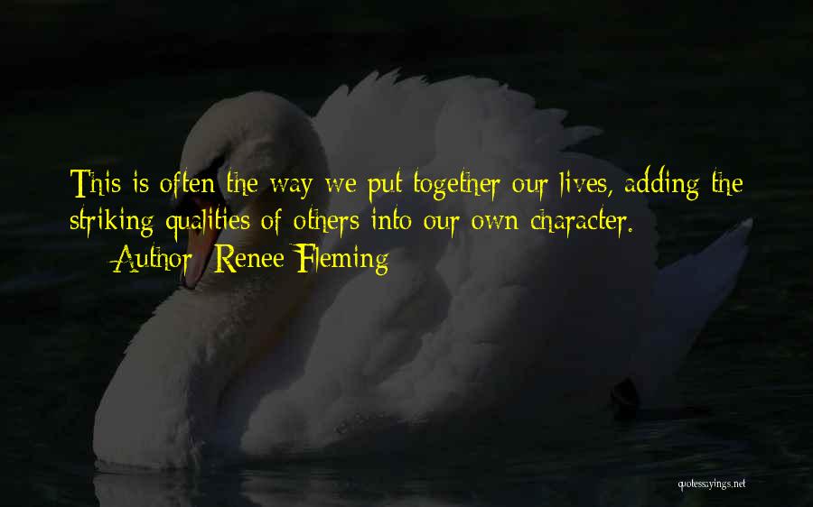 Renee Fleming Quotes: This Is Often The Way We Put Together Our Lives, Adding The Striking Qualities Of Others Into Our Own Character.