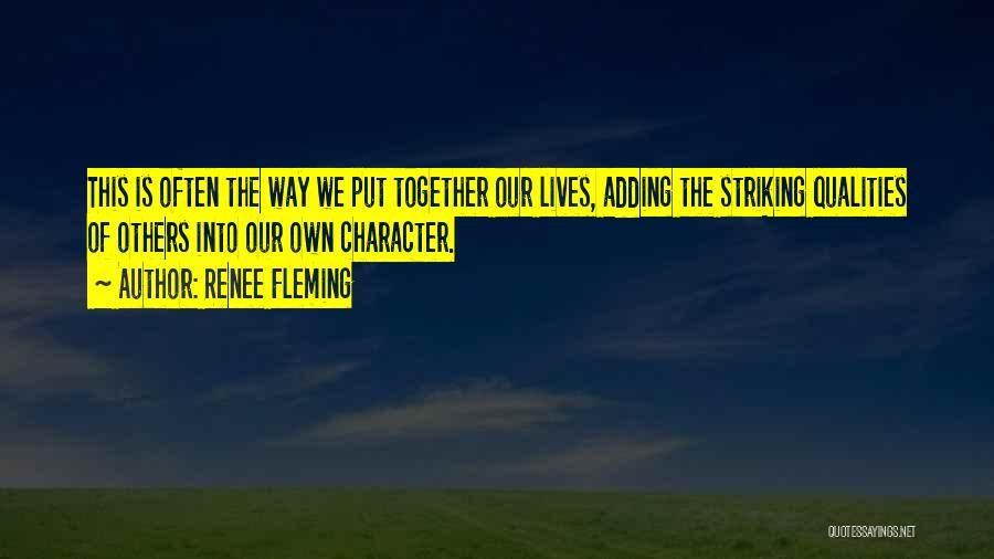 Renee Fleming Quotes: This Is Often The Way We Put Together Our Lives, Adding The Striking Qualities Of Others Into Our Own Character.