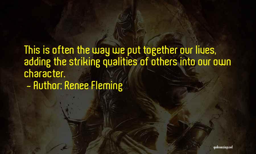 Renee Fleming Quotes: This Is Often The Way We Put Together Our Lives, Adding The Striking Qualities Of Others Into Our Own Character.