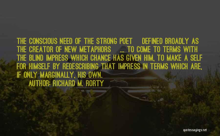 Richard M. Rorty Quotes: The Conscious Need Of The Strong Poet [defined Broadly As The Creator Of New Metaphors] ... To Come To Terms