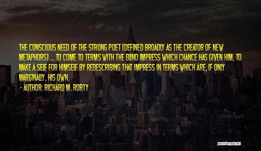 Richard M. Rorty Quotes: The Conscious Need Of The Strong Poet [defined Broadly As The Creator Of New Metaphors] ... To Come To Terms