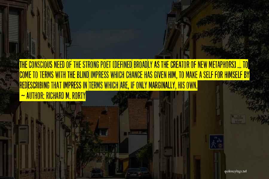 Richard M. Rorty Quotes: The Conscious Need Of The Strong Poet [defined Broadly As The Creator Of New Metaphors] ... To Come To Terms