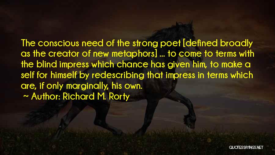 Richard M. Rorty Quotes: The Conscious Need Of The Strong Poet [defined Broadly As The Creator Of New Metaphors] ... To Come To Terms
